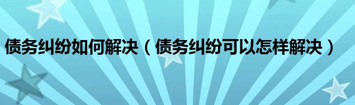 债务纠纷如何解决（债务纠纷可以怎样解决）