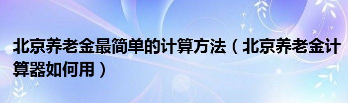 北京养老金最简单的计算方法（北京养老金计算器如何用）