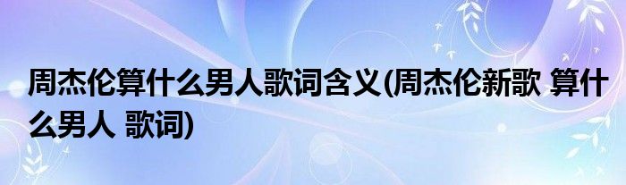 周杰伦算什么男人歌词含义(周杰伦新歌 算什么男人 歌词)