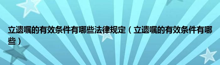 立遗嘱的有效条件有哪些法律规定（立遗嘱的有效条件有哪些）