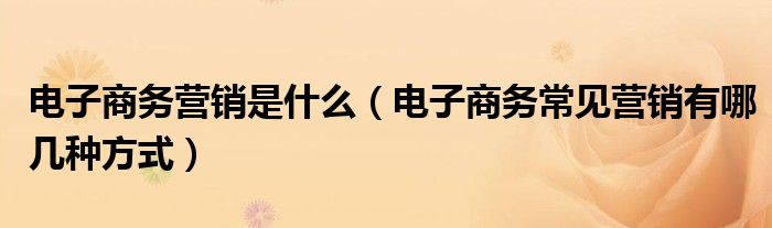 电子商务营销是什么（电子商务常见营销有哪几种方式）