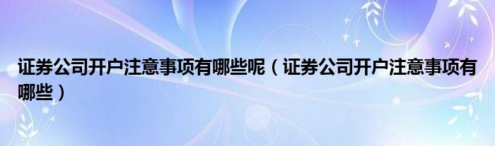 证券公司开户注意事项有哪些呢（证券公司开户注意事项有哪些）