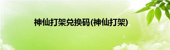 神仙打架兑换码(神仙打架)