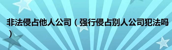 非法侵占他人公司（强行侵占别人公司犯法吗）