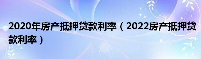 2020年房产抵押贷款利率（2022房产抵押贷款利率）