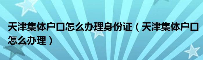 天津集体户口怎么办理身份证（天津集体户口怎么办理）