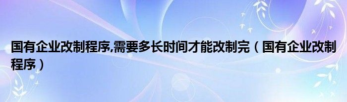 国有企业改制程序,需要多长时间才能改制完（国有企业改制程序）