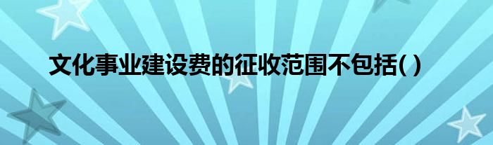 文化事业建设费的征收范围不包括( )