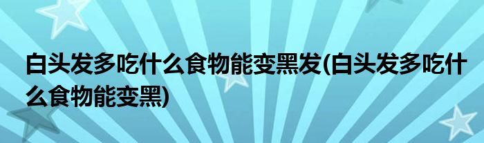 白头发多吃什么食物能变黑发(白头发多吃什么食物能变黑)