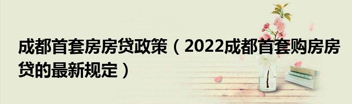 成都首套房房贷政策（2022成都首套购房房贷的最新规定）