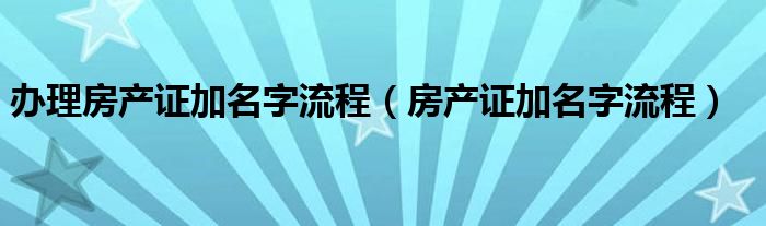 办理房产证加名字流程（房产证加名字流程）