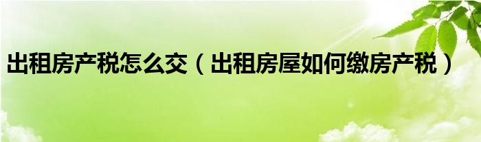 出租房产税怎么交（出租房屋如何缴房产税）