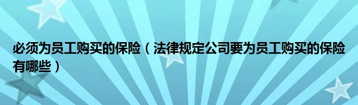 必须为员工购买的保险（法律规定公司要为员工购买的保险有哪些）