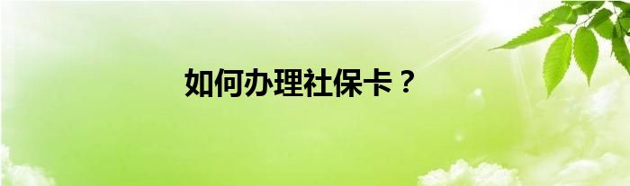 如何办理社保卡？