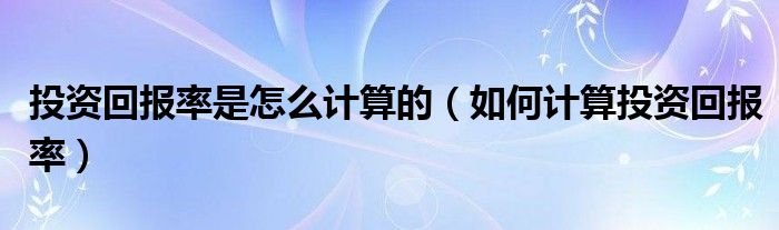 投资回报率是怎么计算的（如何计算投资回报率）