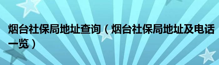 烟台社保局地址查询（烟台社保局地址及电话一览）