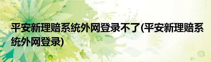 平安新理赔系统外网登录不了(平安新理赔系统外网登录)