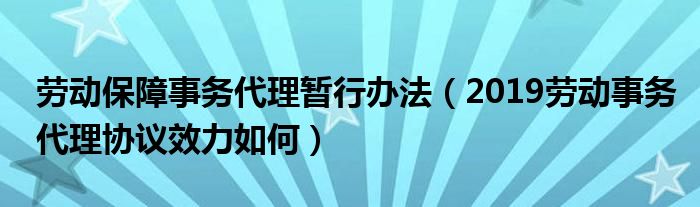 劳动保障事务代理暂行办法（2019劳动事务代理协议效力如何）