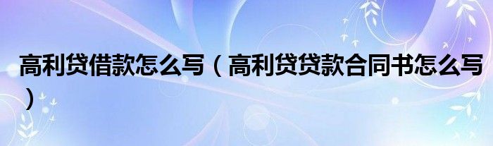 高利贷借款怎么写（高利贷贷款合同书怎么写）