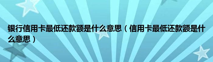 银行信用卡最低还款额是什么意思（信用卡最低还款额是什么意思）