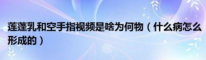 莲蓬乳和空手指视频是啥为何物（什么病怎么形成的）