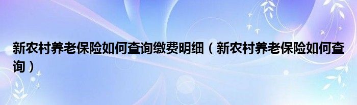 新农村养老保险如何查询缴费明细（新农村养老保险如何查询）