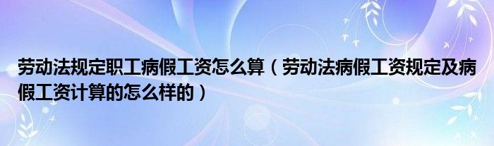 劳动法规定职工病假工资怎么算（劳动法病假工资规定及病假工资计算的怎么样的）