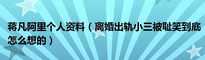 蒋凡阿里个人资料（离婚出轨小三被耻笑到底怎么想的）