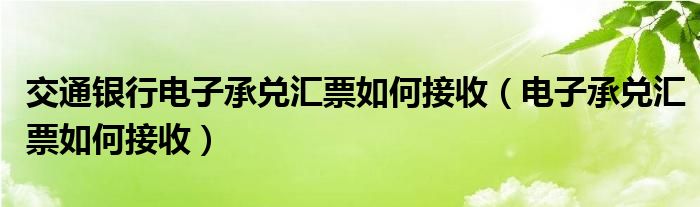 交通银行电子承兑汇票如何接收（电子承兑汇票如何接收）