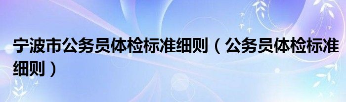 宁波市公务员体检标准细则（公务员体检标准细则）