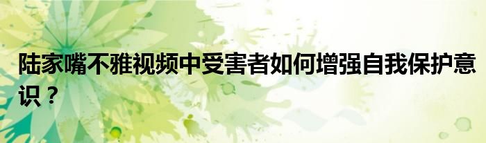 陆家嘴不雅视频中受害者如何增强自我保护意识？