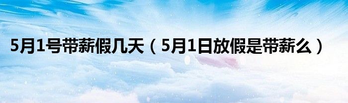 5月1号带薪假几天（5月1日放假是带薪么）