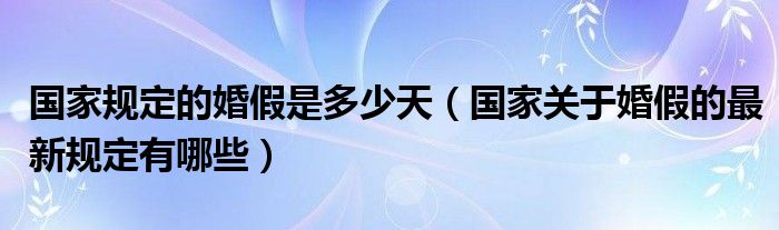 国家规定的婚假是多少天（国家关于婚假的最新规定有哪些）