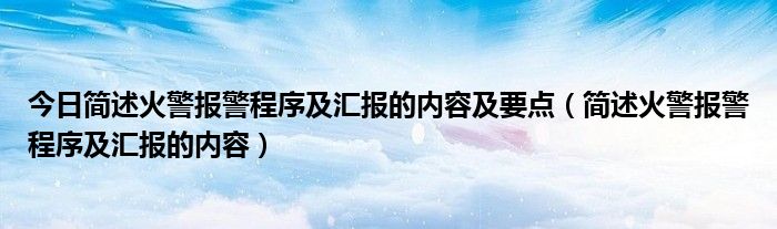 今日简述火警报警程序及汇报的内容及要点（简述火警报警程序及汇报的内容）