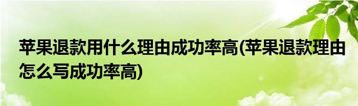 苹果退款用什么理由成功率高(苹果退款理由怎么写成功率高)