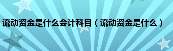 流动资金是什么会计科目（流动资金是什么）