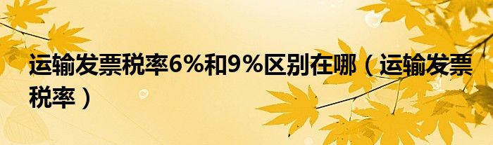 运输发票税率6%和9%区别在哪（运输发票税率）