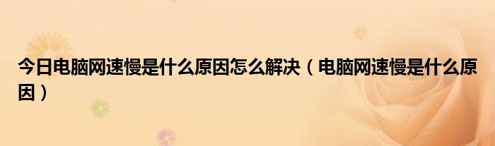 今日电脑网速慢是什么原因怎么解决（电脑网速慢是什么原因）