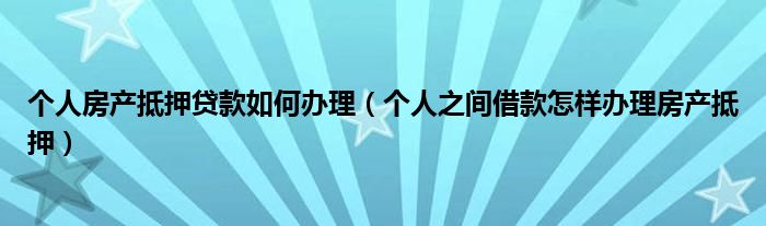 个人房产抵押贷款如何办理（个人之间借款怎样办理房产抵押）