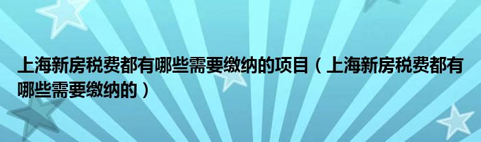 上海新房税费都有哪些需要缴纳的项目（上海新房税费都有哪些需要缴纳的）