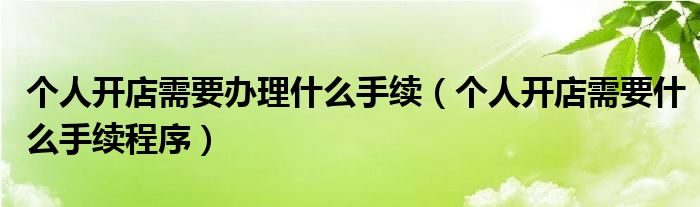 个人开店需要办理什么手续（个人开店需要什么手续程序）