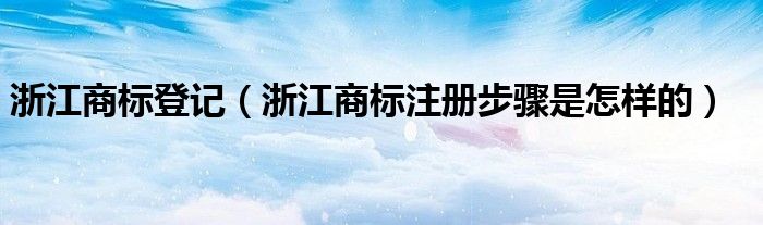 浙江商标登记（浙江商标注册步骤是怎样的）