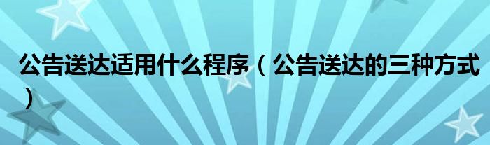 公告送达适用什么程序（公告送达的三种方式）