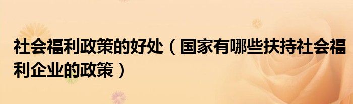 社会福利政策的好处（国家有哪些扶持社会福利企业的政策）