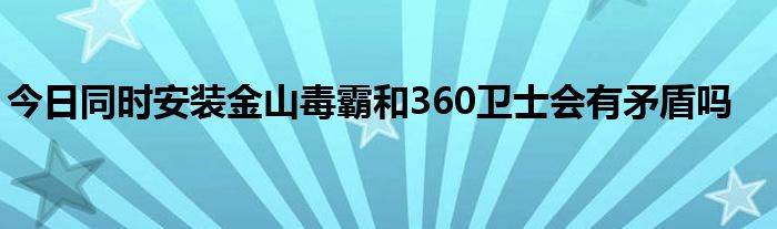 今日同时安装金山毒霸和360卫士会有矛盾吗