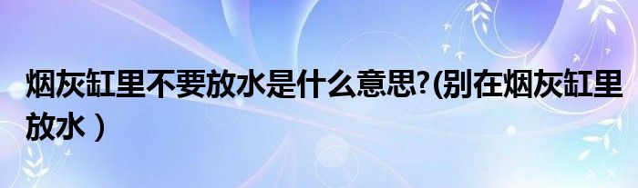 烟灰缸里不要放水是什么意思?(别在烟灰缸里放水）