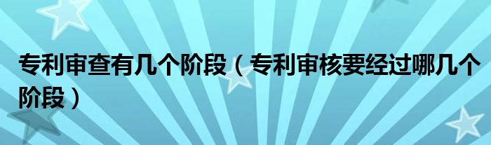 专利审查有几个阶段（专利审核要经过哪几个阶段）