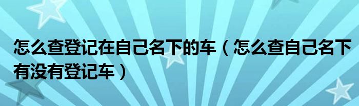 怎么查登记在自己名下的车（怎么查自己名下有没有登记车）