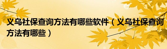 义乌社保查询方法有哪些软件（义乌社保查询方法有哪些）