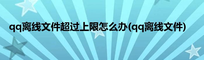 qq离线文件超过上限怎么办(qq离线文件)